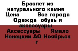 Браслет из натурального камня › Цена ­ 700 - Все города Одежда, обувь и аксессуары » Аксессуары   . Ямало-Ненецкий АО,Ноябрьск г.